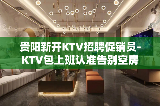 贵阳新开KTV招聘促销员-KTV包上班认准告别空房