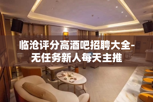 临沧评分高酒吧招聘大全-无任务新人每天主推