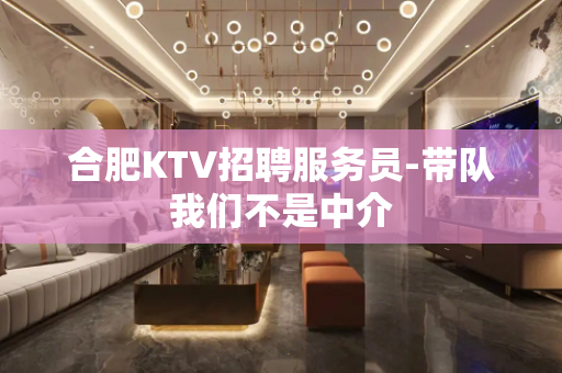 合肥KTV招聘服务员-带队我们不是中介
