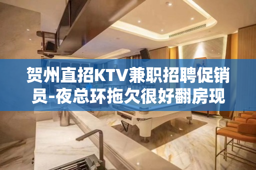 贺州直招KTV兼职招聘促销员-夜总环拖欠很好翻房现薪