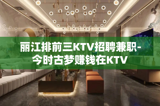 丽江排前三KTV招聘兼职-今时古梦赚钱在KTV