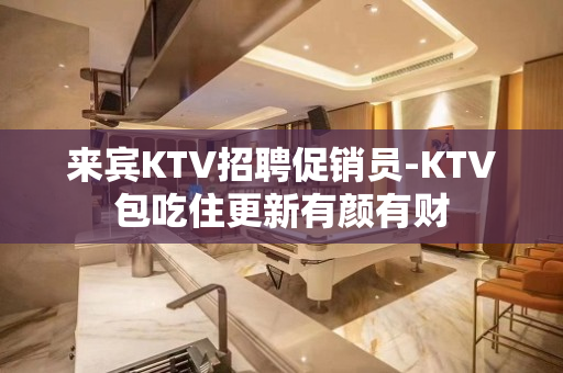 来宾KTV招聘促销员-KTV包吃住更新有颜有财