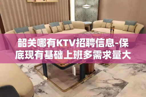 韶关哪有KTV招聘信息-保底现有基础上班多需求量大