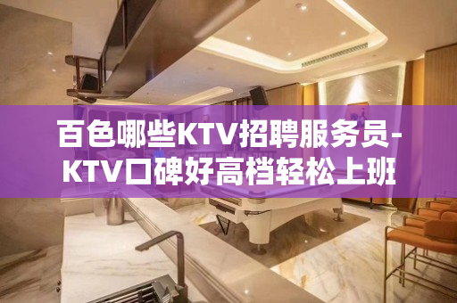 百色哪些KTV招聘服务员-KTV口碑好高档轻松上班