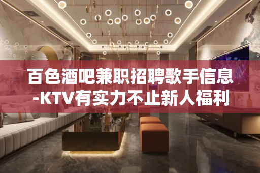 百色酒吧兼职招聘歌手信息-KTV有实力不止新人福利