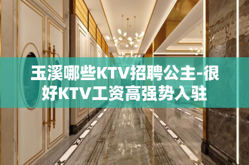 玉溪哪些KTV招聘公主-很好KTV工资高强势入驻