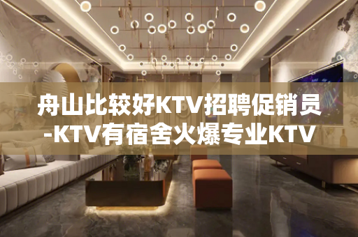 舟山比较好KTV招聘促销员-KTV有宿舍火爆专业KTV