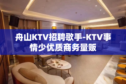 舟山KTV招聘歌手-KTV事情少优质商务量贩