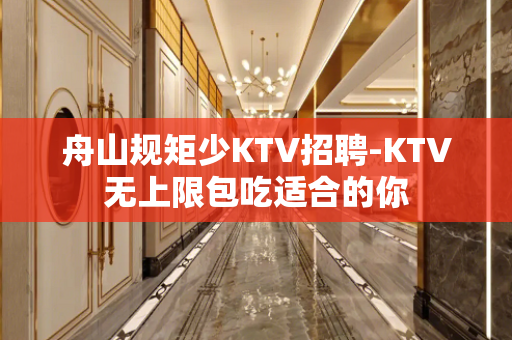 舟山规矩少KTV招聘-KTV无上限包吃适合的你