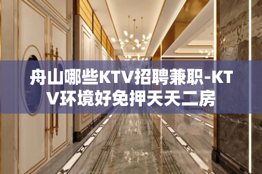 舟山哪些KTV招聘兼职-KTV环境好免押天天二房