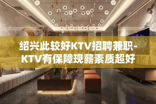 绍兴此较好KTV招聘兼职-KTV有保障现薪素质超好