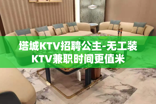 塔城KTV招聘公主-无工装KTV兼职时间更值米