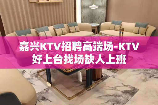 嘉兴KTV招聘高端场-KTV好上台找场缺人上班