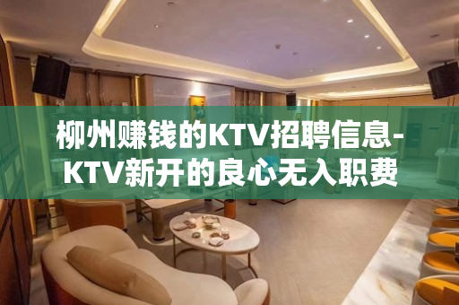 柳州赚钱的KTV招聘信息-KTV新开的良心无入职费