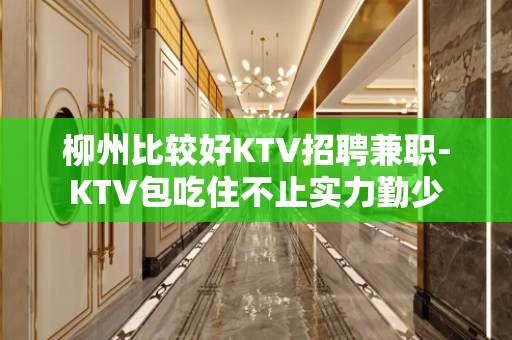柳州比较好KTV招聘兼职-KTV包吃住不止实力勤少