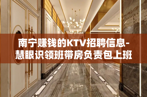 南宁赚钱的KTV招聘信息-慧眼识领班带房负责包上班