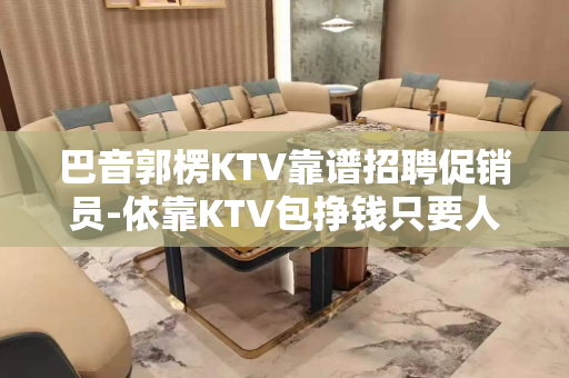 巴音郭楞KTV靠谱招聘促销员-依靠KTV包挣钱只要人才