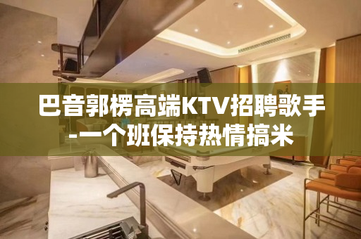 巴音郭楞高端KTV招聘歌手-一个班保持热情搞米