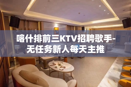 喀什排前三KTV招聘歌手-无任务新人每天主推