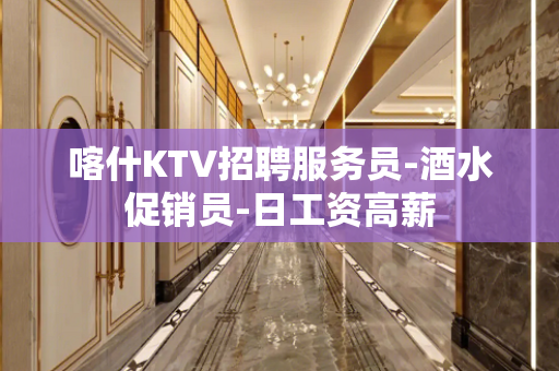 喀什KTV招聘服务员-酒水促销员-日工资高薪
