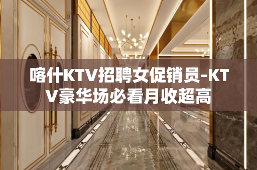 喀什KTV招聘女促销员-KTV豪华场必看月收超高
