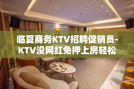 临夏商务KTV招聘促销员-KTV没网红免押上房轻松