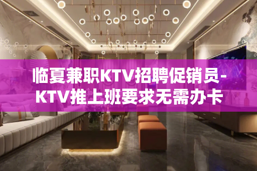 临夏兼职KTV招聘促销员-KTV推上班要求无需办卡