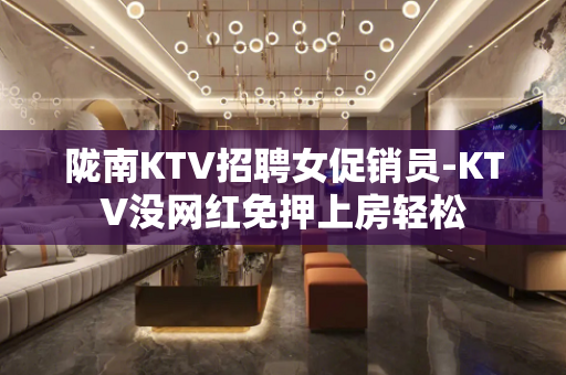 陇南KTV招聘女促销员-KTV没网红免押上房轻松