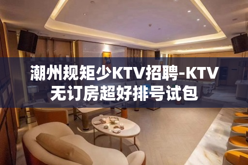 潮州规矩少KTV招聘-KTV无订房超好排号试包