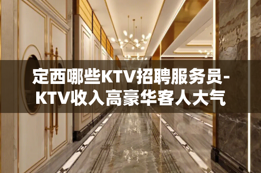 定西哪些KTV招聘服务员-KTV收入高豪华客人大气