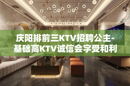 庆阳排前三KTV招聘公主-基础高KTV诚信会字受和利用