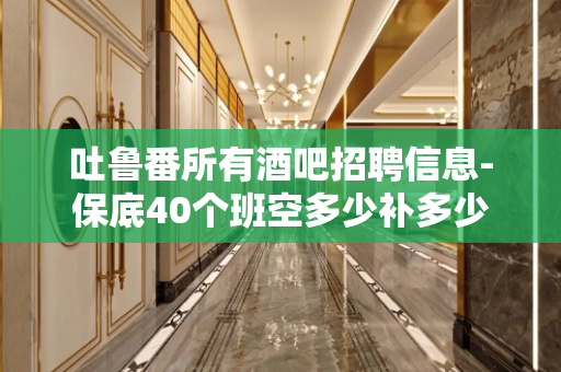 吐鲁番所有酒吧招聘信息-保底40个班空多少补多少