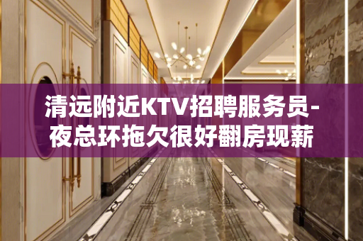清远附近KTV招聘服务员-夜总环拖欠很好翻房现薪