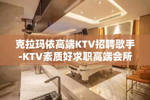 克拉玛依高端KTV招聘歌手-KTV素质好求职高端会所