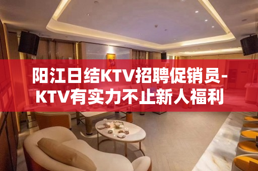 阳江日结KTV招聘促销员-KTV有实力不止新人福利