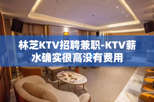 林芝KTV招聘兼职-KTV薪水确实很高没有费用