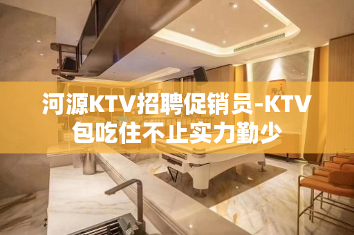 河源KTV招聘促销员-KTV包吃住不止实力勤少