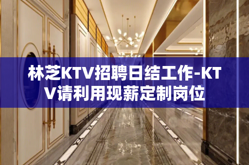 林芝KTV招聘日结工作-KTV请利用现薪定制岗位