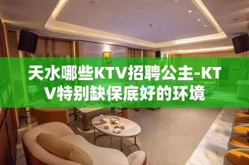 天水哪些KTV招聘公主-KTV特别缺保底好的环境