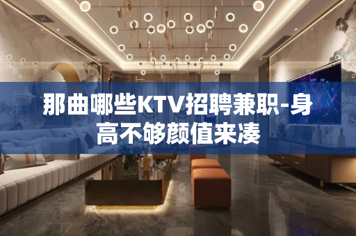 那曲哪些KTV招聘兼职-身高不够颜值来凑