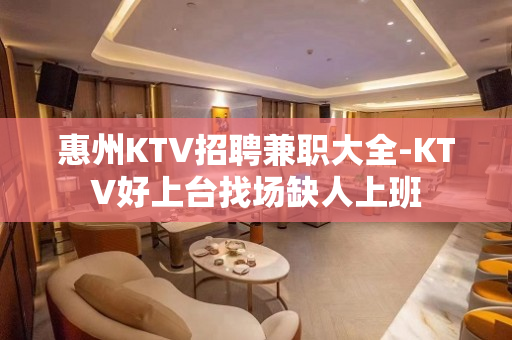惠州KTV招聘兼职大全-KTV好上台找场缺人上班