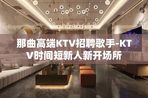 那曲高端KTV招聘歌手-KTV时间短新人新开场所