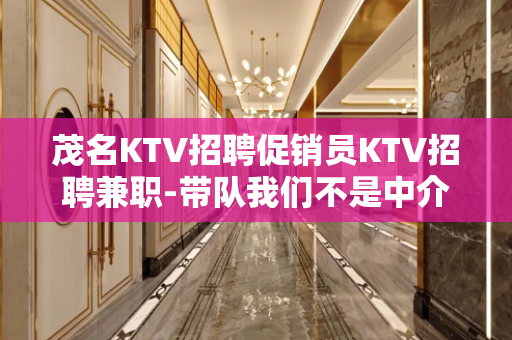茂名KTV招聘促销员KTV招聘兼职-带队我们不是中介