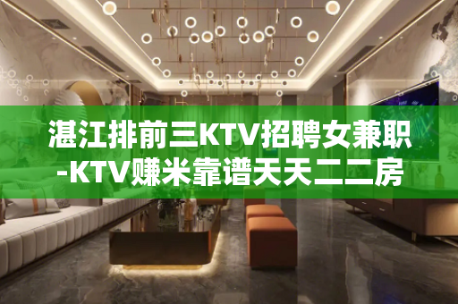 湛江排前三KTV招聘女兼职-KTV赚米靠谱天天二二房