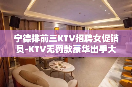 宁德排前三KTV招聘女促销员-KTV无罚款豪华出手大方