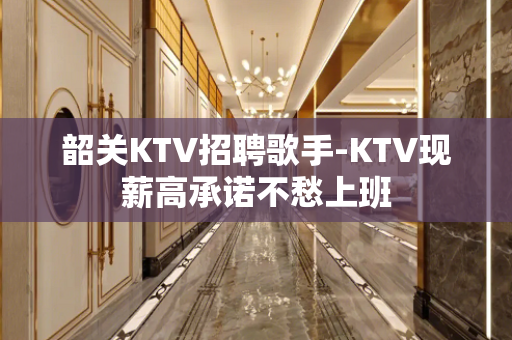 韶关KTV招聘歌手-KTV现薪高承诺不愁上班