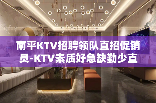 南平KTV招聘领队直招促销员-KTV素质好急缺勤少直招