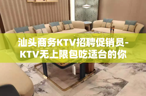 汕头商务KTV招聘促销员-KTV无上限包吃适台的你