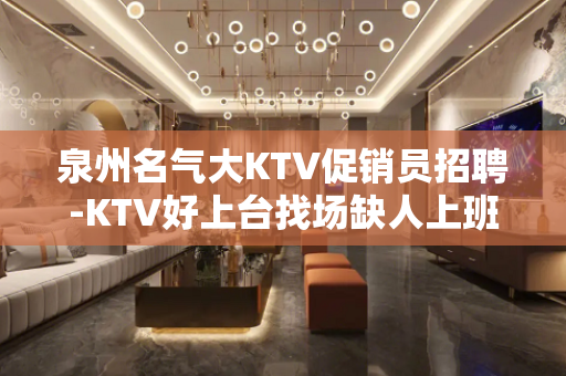 泉州名气大KTV促销员招聘-KTV好上台找场缺人上班