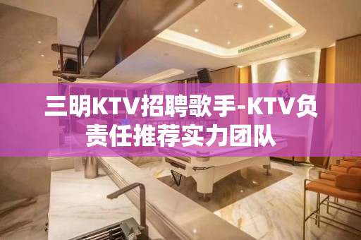 三明KTV招聘歌手-KTV负责任推荐实力团队